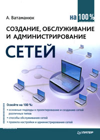 Создание, обслуживание и администрирование сетей на 100%. А. Ватаманюк