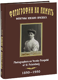 Фотографии на память. Фотографы Невского проспекта. 1850-1950 / Photographers on Nevsky Prospekt of St. Petersburg Фотографии на память. Фотографы Невского проспекта. 1850-1950 / Photographers on Nevsky Prospekt of St. Petersburg