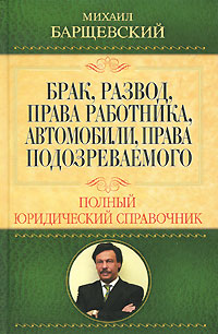 Брак, развод, права работника, автомобили, права подозреваемого. Полный юридический справочник. Михаил Барщевский