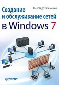 Создание и обслуживание сетей в Windows 7. А. Ватаманюк