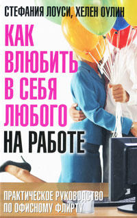 Как влюбить в себя любого на работе. Практическое руководство по офисному флирту. Стефания Лоуси, Хелен Оулин