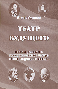 Театр будущего. Школа русского демиургического театра. Этика творчества актера. Борис Сушков