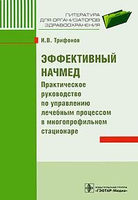 Эффективный начмед. Практическое руководство по управлению лечебным процессом в многопрофильном стационаре. И. В. Трифонов