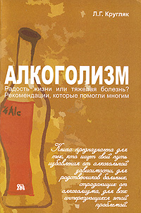 Алкоголизм. Радость жизни или тяжелая болезнь? Рекомендации, которые помогли многим. Л. Г. Кругляк