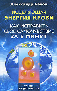 Исцеляющая энергия крови. Как исправить свое самочувствие за 5 минут. Александр Белов
