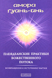 Плеядеанские практики Божественного Потока. Возвращение к Источнику Бытия. Амора Гуань-Инь