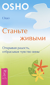 Станьте живыми. Открывая радость, отбрасывая чувство вины. Ошо