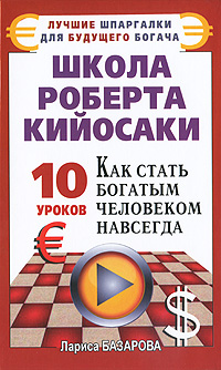 Школа Роберта Кийосаки. 10 уроков, как стать богатым человеком навсегда. Лариса Базарова