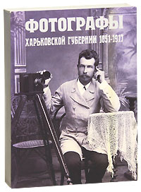 Фотографы Харьковской губернии. 1851-1917 (подарочное издание)