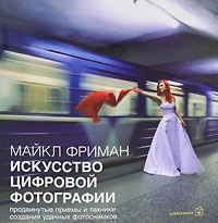 Искусство цифровой фотографии. Майкл Фриман