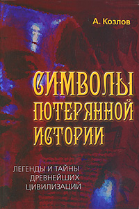 Символы потерянной истории. Легенды и тайны древнейших цивилизаций. А. Козлов
