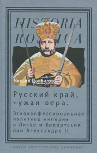 Русский край, чужая вера. Этноконфессиональная политика империи в Литве и Белоруссии при Александре II