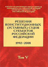 Решения конституционных (уставных) судов субъектов Российской Федерации. 1992-2008. В 7 томах. Том 5