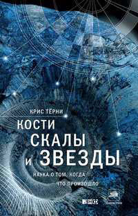 Кости, скалы и звезды. Наука о том, когда что произошло. Крис Терни
