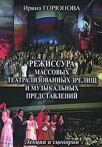 Режиссура массовых театрализованных зрелищ и музыкальных представлений. Лекции и сценарии. Ирина Горюнова
