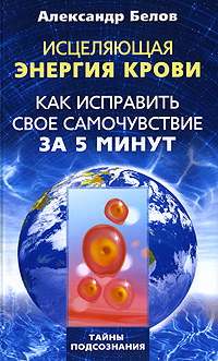 Исцеляющая энергия крови. Как исправить свое самочувствие за 5 минут. Александр Белов