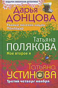 Дарья Донцова. Рваные валенки мадам Помпадур. Татьяна Полякова. Мое второе я. Татьяна Устинова. Третий четверг ноября. Дарья Донцова, Татьяна Полякова, Татьяна Устинова