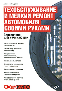 Техобслуживание и мелкий ремонт автомобиля своими руками. Справочник для начинающих
