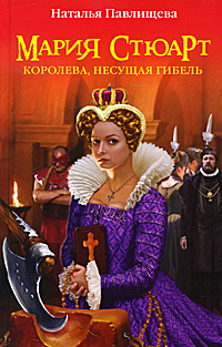 Мария Стюарт. Королева, несущая гибель. Наталья Павлищева