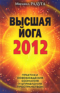 Высшая йога 2012. Практики освобождения сознания и управления пространством. Михаил Радуга