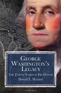 George Washington s Legacy: The Towns Named in His Honor, Donald E. Howard
