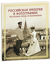 Российская империя в фотографиях. Конец XIX - начало XX века / The Russian Empire in Photographs: Late 19th - Early 20th Centuries