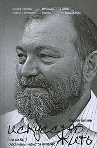 Искусство жить, или Как быть счастливым, несмотря ни на что. Сергей Белкин