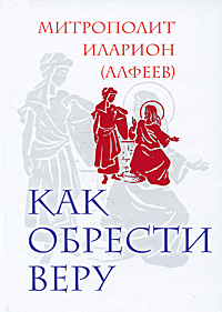 Как обрести веру. Митрополит Иларион (Алфеев)