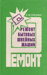 Ремонт бытовых швейных машин, А. И. Зюзин, Технические науки.