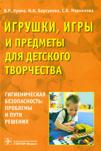 Игрушки, игры и предметы для детского творчества. Гигиеническая безопасность. Проблемы и пути решения. В. Р. Кучма, Н. К. Барсукова, С. В. Маркелова