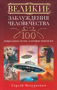 Сергей Мазуркевич. Великие заблуждения человечества. 100 непреложенных истин, в которые верили все Сергей Мазуркевич. Великие заблуждения человечества. 100 непреложенных истин, в которые верили все