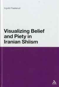 Visualizing Belief and Piety in Iranian Shiism. Ingvild Flaskerud