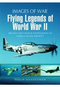 Flying Legends of World War II: Archive and Colour Photos of Famous Allied Aircraft. by Philip Handleman (Images of War)