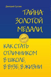 Тайна золотой медали, или как стать отличником в школе, в ВУЗе и в жизни. Дмитрий Суслин