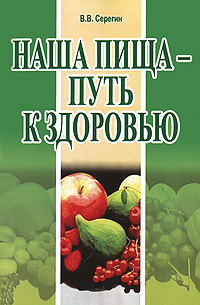Наша пища - путь к здоровью. В. В. Серегин