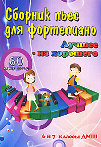 Сборник пьес для фортепиано. Лучшее - из хорошего. 60 новых пьес. 6 и 7 классы ДМШ Сборник пьес для фортепиано. Лучшее - из хорошего. 60 новых пьес. 6 и 7 классы ДМШ