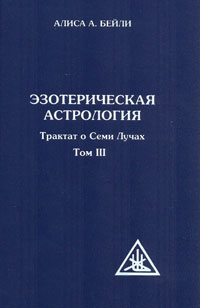 Эзотерическая астрология. Трактат о Семи Лучах. Том 3. Алиса А. Бейли