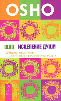 Исцеление души. 100 медитативных техник, целительных упражнений и релаксаций. Ошо