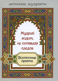 Мудрый ходит, не оставляя следов. Восточные притчи. Е. А. Рудая