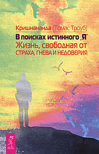 В поисках истинного "Я". Жизнь, свободная от страха, гнева и недоверия. Кришнананда (Томас Троуб)