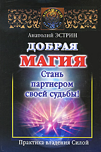 Анатолий Эстрин. Добрая магия. Стань партнером своей судьбы. Практика владения Силой Анатолий Эстрин. Добрая магия. Стань партнером своей судьбы. Практика владения Силой