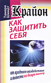 Крайон. Как защитить себя от вредного воздействия и вывести на белую полосу. Тамара Шмидт
