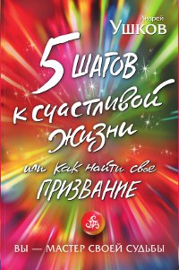 5 шагов к счастливой жизни, или Как найти свое призвание. Ушков Андрей