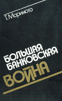 Большая банковская война: (Система финансирования в Японии трещит по швам). Т. Моримото Большая банковская война: (Система финансирования в Японии трещит по швам). Т. Моримото