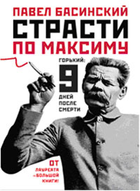 Павел Басинский. Страсти по Максиму. Горький. Девять дней после смерти Павел Басинский. Страсти по Максиму. Горький. Девять дней после смерти