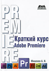 Краткий курс Adobe Premiere. А. И. Мишенев