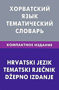 Хорватский язык. Тематический словарь. Компактное издание / Hrvatski jezik: Tematski Rjecnik: Dzepno izdanje. А. Ю. Калинин