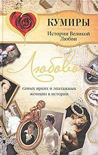 Кумиры!Ист.Вел.Любви.Люб.сам.ярких женщ. Воронина Т.С.