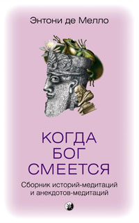Когда Бог смеется. Сборник историй-медитаций и анекдотов-медитаций. Энтони де Мелло