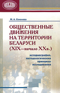 Общественные движения на территории Беларуси (XIX - начало ХХ в.). Историография, методологические принципы исследования. М. А. Соколова